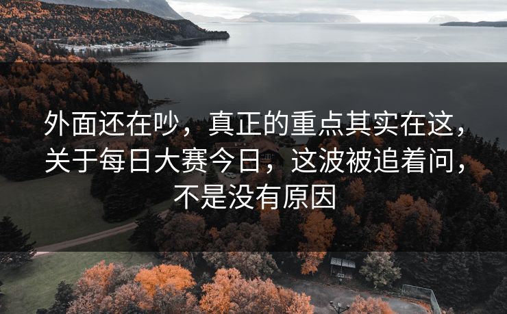 外面还在吵,真正的重点其实在这,关于每日大赛今日,这波被追着问,不是没有原因