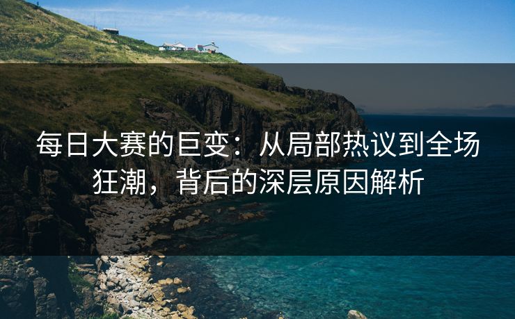 每日大赛的巨变：从局部热议到全场狂潮，背后的深层原因解析