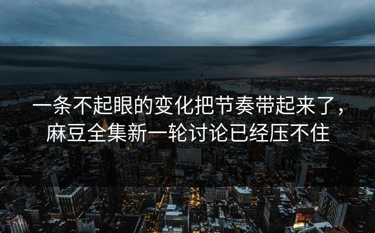 一条不起眼的变化把节奏带起来了,麻豆全集新一轮讨论已经压不住