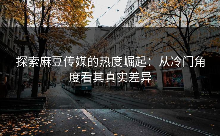 探索麻豆传媒的热度崛起:从冷门角度看其真实差异