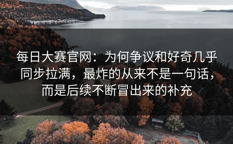每日大赛官网:为何争议和好奇几乎同步拉满,最炸的从来不是一句话,而是后续不断冒出来的补充