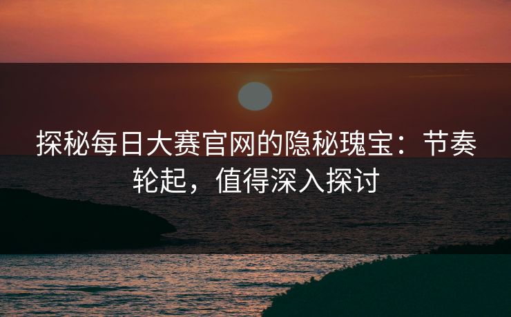探秘每日大赛官网的隐秘瑰宝:节奏轮起,值得深入探讨