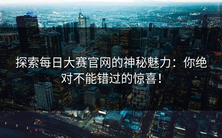 探索每日大赛官网的神秘魅力:你绝对不能错过的惊喜!