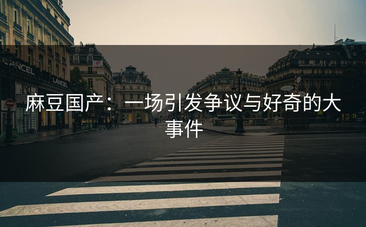 麻豆国产:一场引发争议与好奇的大事件
