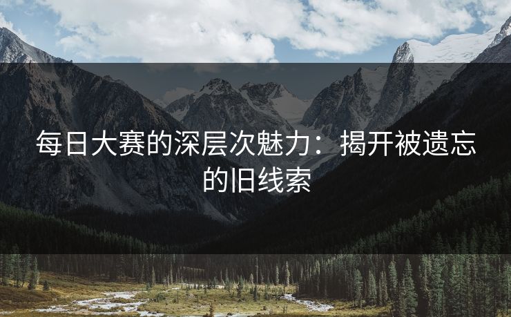 每日大赛的深层次魅力:揭开被遗忘的旧线索