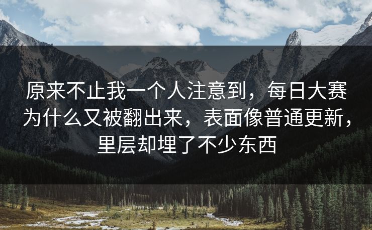原来不止我一个人注意到,每日大赛为什么又被翻出来,表面像普通更新,里层却埋了不少东西