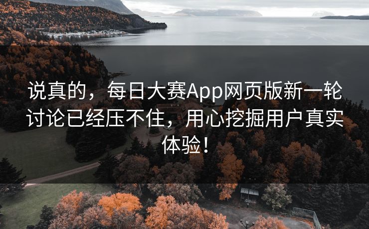 说真的，每日大赛App网页版新一轮讨论已经压不住，用心挖掘用户真实体验！