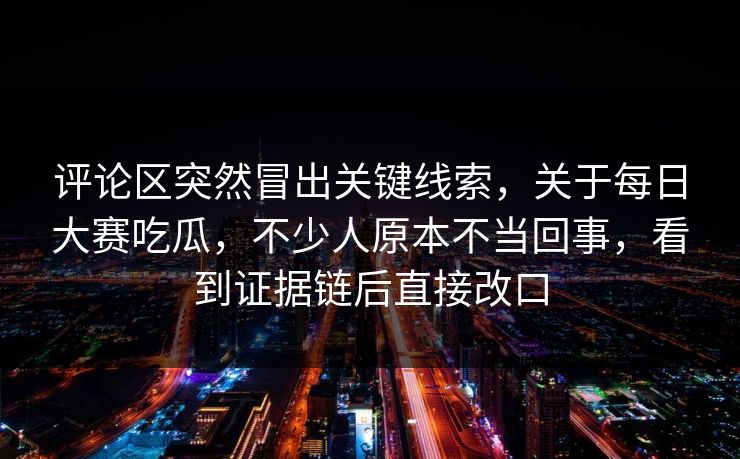 评论区突然冒出关键线索,关于每日大赛吃瓜,不少人原本不当回事,看到证据链后直接改口