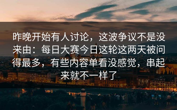 昨晚开始有人讨论,这波争议不是没来由:每日大赛今日这轮这两天被问得最多,有些内容单看没感觉,串起来就不一样了