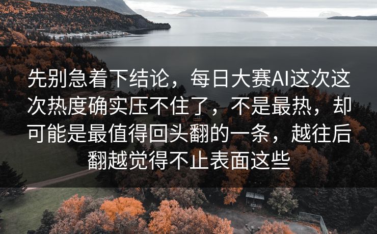 先别急着下结论,每日大赛AI这次这次热度确实压不住了,不是最热,却可能是最值得回头翻的一条,越往后翻越觉得不止表面这些