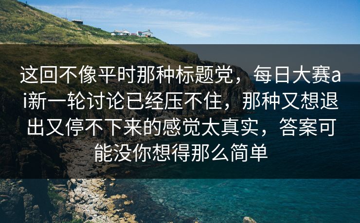这回不像平时那种标题党,每日大赛ai新一轮讨论已经压不住,那种又想退出又停不下来的感觉太真实,答案可能没你想得那么简单