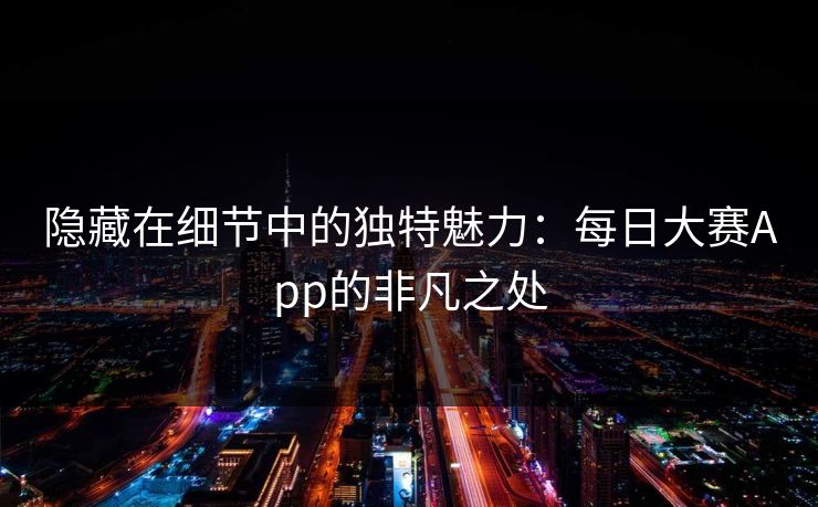 隐藏在细节中的独特魅力：每日大赛App的非凡之处