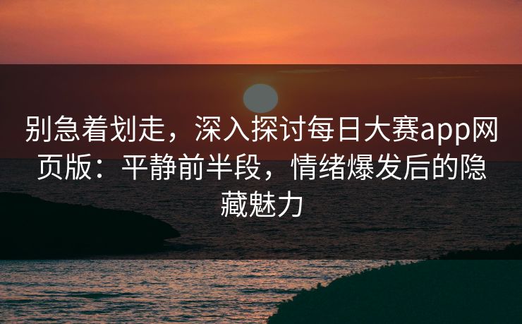 别急着划走，深入探讨每日大赛app网页版：平静前半段，情绪爆发后的隐藏魅力