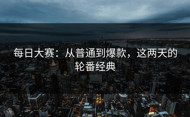 每日大赛：从普通到爆款，这两天的轮番经典