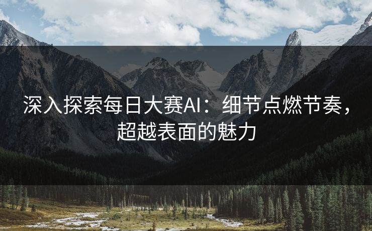 深入探索每日大赛AI：细节点燃节奏，超越表面的魅力