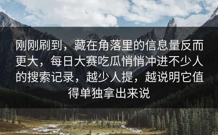 刚刚刷到，藏在角落里的信息量反而更大，每日大赛吃瓜悄悄冲进不少人的搜索记录，越少人提，越说明它值得单独拿出来说
