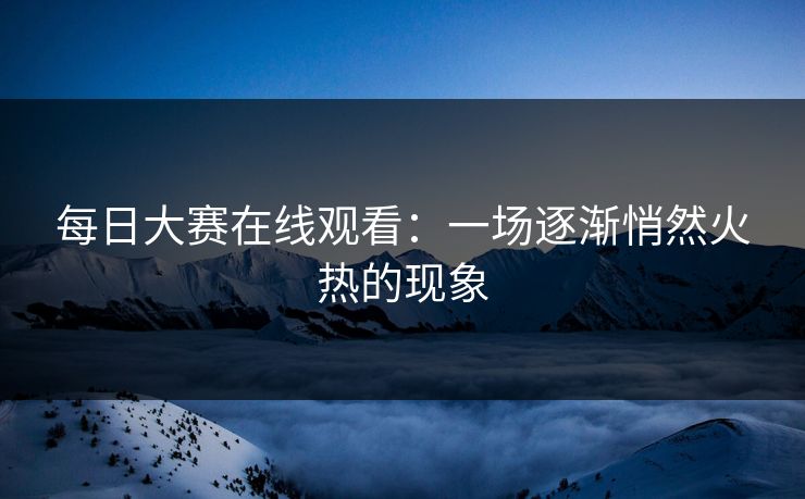 每日大赛在线观看：一场逐渐悄然火热的现象