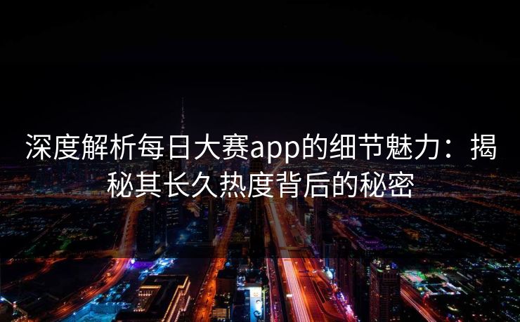 深度解析每日大赛app的细节魅力：揭秘其长久热度背后的秘密