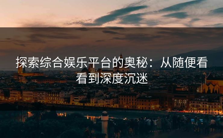 探索综合娱乐平台的奥秘：从随便看看到深度沉迷