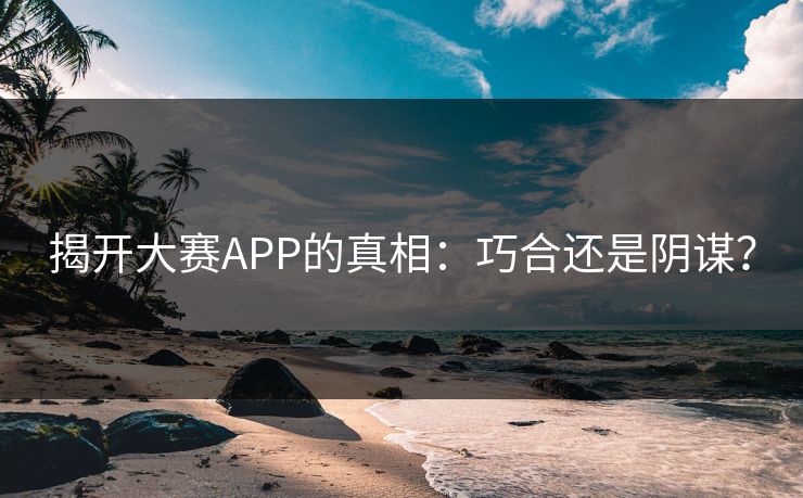 揭开大赛APP的真相：巧合还是阴谋？