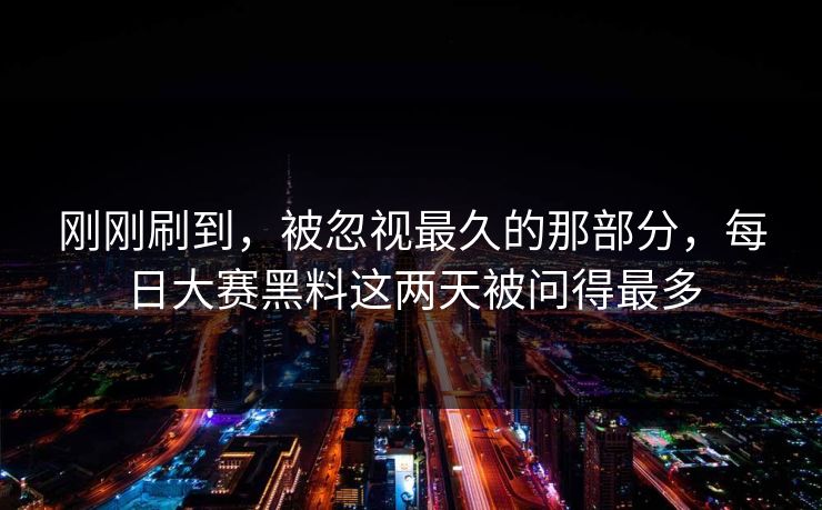 刚刚刷到，被忽视最久的那部分，每日大赛黑料这两天被问得最多