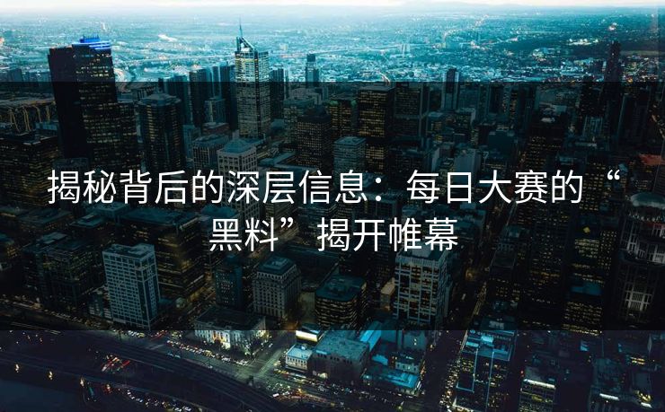 揭秘背后的深层信息：每日大赛的“黑料”揭开帷幕