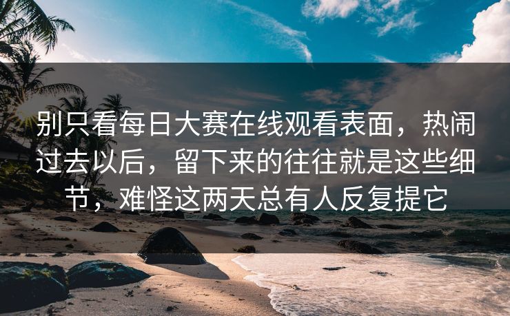 别只看每日大赛在线观看表面，热闹过去以后，留下来的往往就是这些细节，难怪这两天总有人反复提它
