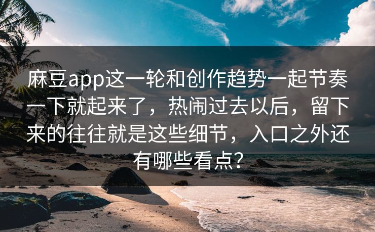 麻豆app这一轮和创作趋势一起节奏一下就起来了，热闹过去以后，留下来的往往就是这些细节，入口之外还有哪些看点？
