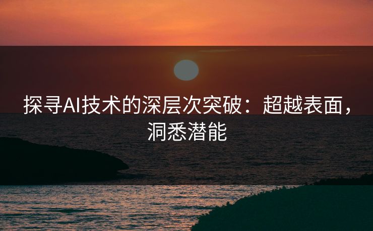探寻AI技术的深层次突破：超越表面，洞悉潜能