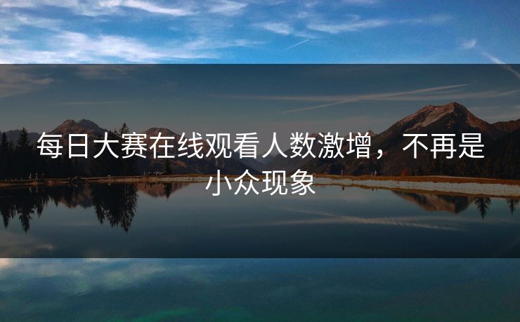 每日大赛在线观看人数激增，不再是小众现象