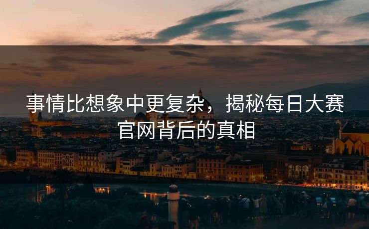 事情比想象中更复杂,揭秘每日大赛官网背后的真相 事情比想象中更复杂,揭秘每日大赛官网背后的真相