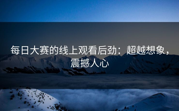 每日大赛的线上观看后劲：超越想象，震撼人心