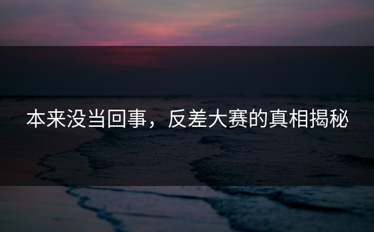 本来没当回事，反差大赛的真相揭秘