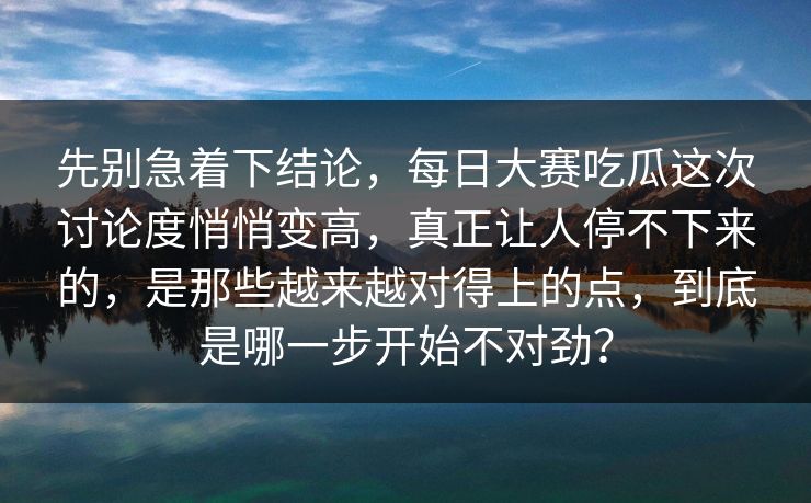 先别急着下结论，每日大赛吃瓜这次讨论度悄悄变高，真正让人停不下来的，是那些越来越对得上的点，到底是哪一步开始不对劲？