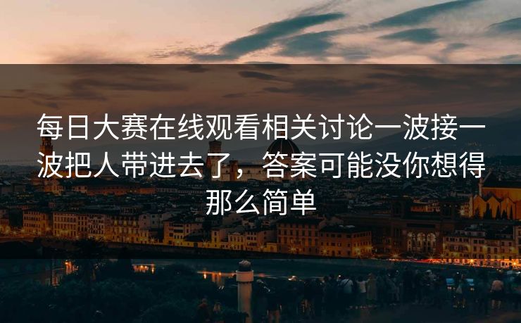 每日大赛在线观看相关讨论一波接一波把人带进去了，答案可能没你想得那么简单