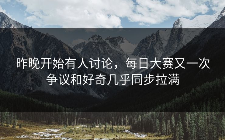 昨晚开始有人讨论，每日大赛又一次争议和好奇几乎同步拉满
