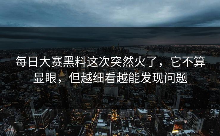 每日大赛黑料这次突然火了，它不算显眼，但越细看越能发现问题