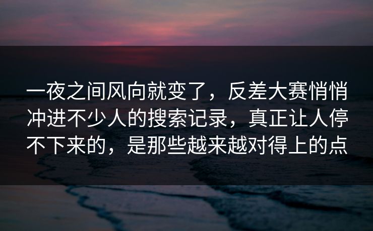 一夜之间风向就变了，反差大赛悄悄冲进不少人的搜索记录，真正让人停不下来的，是那些越来越对得上的点