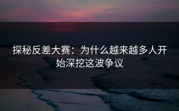 探秘反差大赛：为什么越来越多人开始深挖这波争议