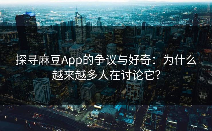 探寻麻豆App的争议与好奇：为什么越来越多人在讨论它？