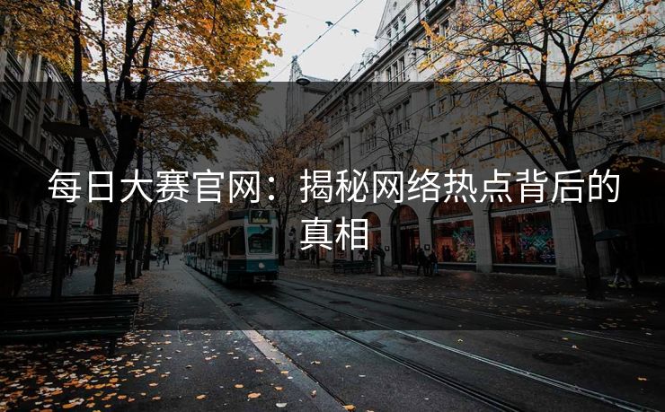 每日大赛官网：揭秘网络热点背后的真相