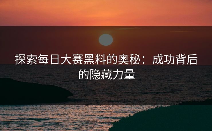 探索每日大赛黑料的奥秘：成功背后的隐藏力量