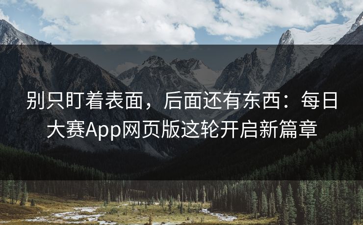 别只盯着表面，后面还有东西：每日大赛App网页版这轮开启新篇章
