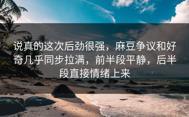 说真的这次后劲很强，麻豆争议和好奇几乎同步拉满，前半段平静，后半段直接情绪上来