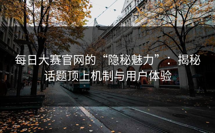 每日大赛官网的“隐秘魅力”：揭秘话题顶上机制与用户体验
