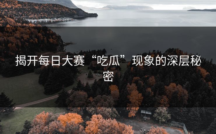 揭开每日大赛“吃瓜”现象的深层秘密 揭开每日大赛“吃瓜”现象的深层秘密