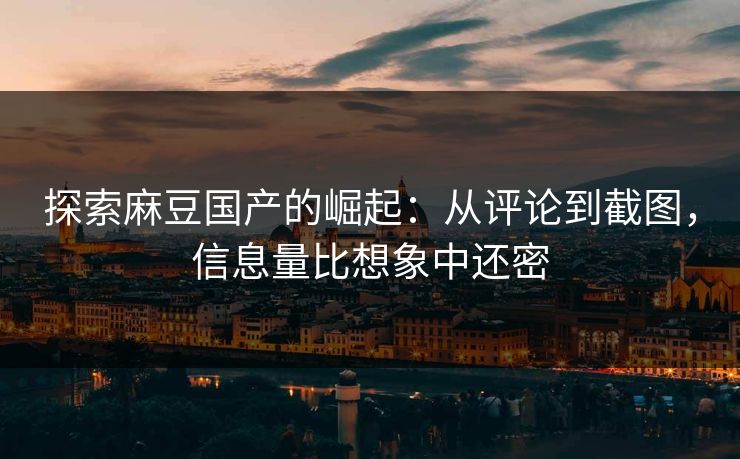 探索麻豆国产的崛起：从评论到截图，信息量比想象中还密