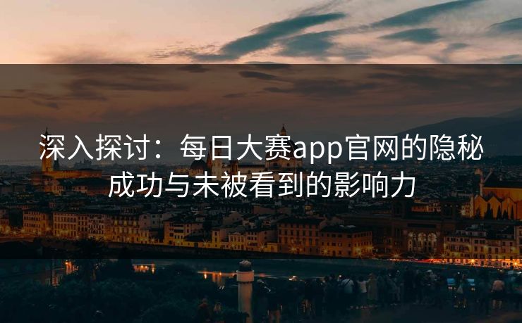 深入探讨：每日大赛app官网的隐秘成功与未被看到的影响力