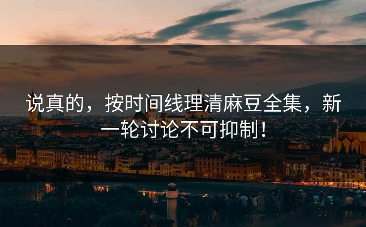 说真的,按时间线理清麻豆全集,新一轮讨论不可抑制! 说真的,按时间线理清麻豆全集,新一轮讨论不可抑制!