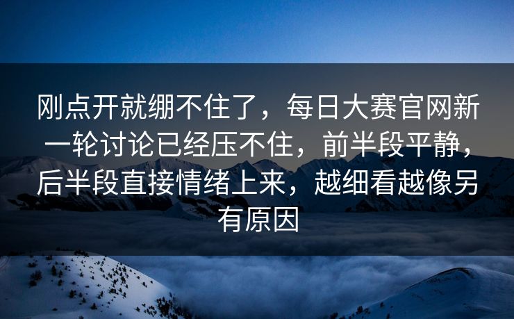 刚点开就绷不住了，每日大赛官网新一轮讨论已经压不住，前半段平静，后半段直接情绪上来，越细看越像另有原因